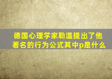 德国心理学家勒温提出了他著名的行为公式其中p是什么