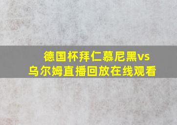 德国杯拜仁慕尼黑vs乌尔姆直播回放在线观看