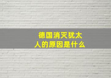 德国消灭犹太人的原因是什么