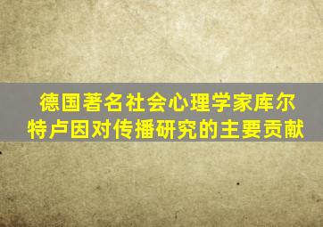 德国著名社会心理学家库尔特卢因对传播研究的主要贡献