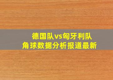 德国队vs匈牙利队角球数据分析报道最新