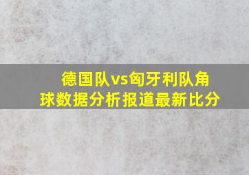 德国队vs匈牙利队角球数据分析报道最新比分