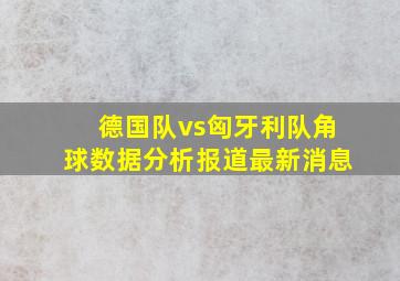 德国队vs匈牙利队角球数据分析报道最新消息