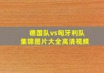 德国队vs匈牙利队集锦图片大全高清视频