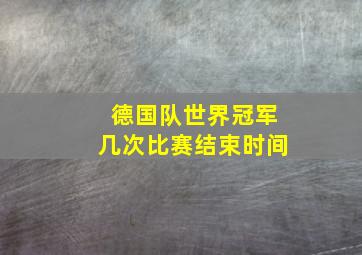 德国队世界冠军几次比赛结束时间