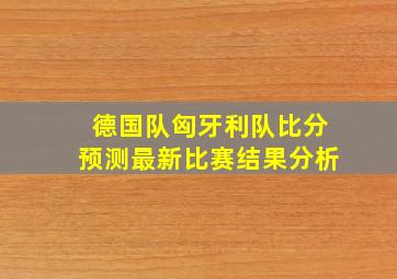 德国队匈牙利队比分预测最新比赛结果分析