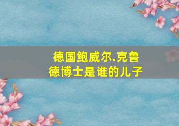 德国鲍威尔.克鲁德博士是谁的儿子