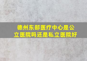 德州东部医疗中心是公立医院吗还是私立医院好