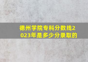 德州学院专科分数线2023年是多少分录取的