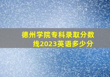 德州学院专科录取分数线2023英语多少分