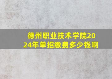 德州职业技术学院2024年单招缴费多少钱啊