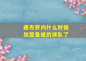 德布劳内什么时候加盟曼城的球队了