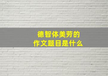 德智体美劳的作文题目是什么