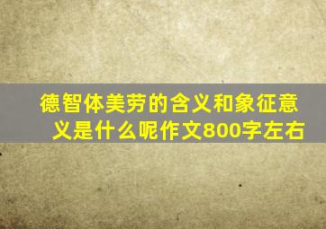 德智体美劳的含义和象征意义是什么呢作文800字左右