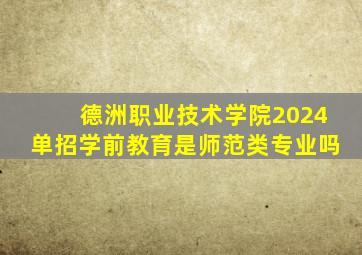 德洲职业技术学院2024单招学前教育是师范类专业吗