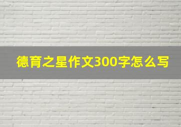 德育之星作文300字怎么写