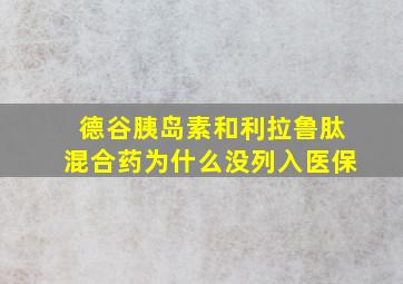 德谷胰岛素和利拉鲁肽混合药为什么没列入医保