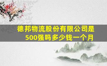 德邦物流股份有限公司是500强吗多少钱一个月