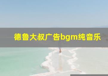 德鲁大叔广告bgm纯音乐