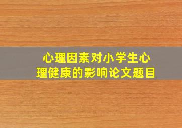 心理因素对小学生心理健康的影响论文题目