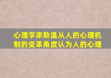 心理学家勒温从人的心理机制的变革角度认为人的心理