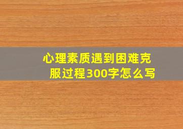 心理素质遇到困难克服过程300字怎么写