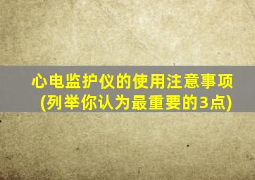 心电监护仪的使用注意事项(列举你认为最重要的3点)