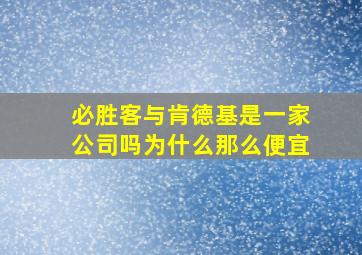 必胜客与肯德基是一家公司吗为什么那么便宜