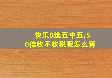 快乐8选五中五,50倍收不收税呢怎么算