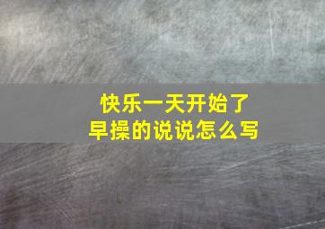 快乐一天开始了早操的说说怎么写