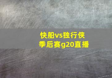 快船vs独行侠季后赛g20直播