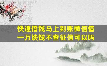 快速借钱马上到账微信借一万块钱不查征信可以吗