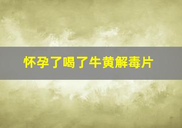 怀孕了喝了牛黄解毒片