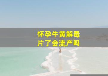 怀孕牛黄解毒片了会流产吗