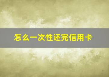 怎么一次性还完信用卡