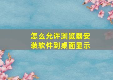 怎么允许浏览器安装软件到桌面显示