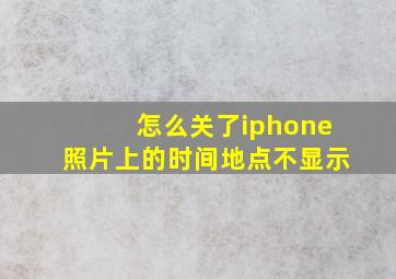 怎么关了iphone照片上的时间地点不显示