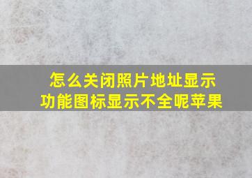 怎么关闭照片地址显示功能图标显示不全呢苹果