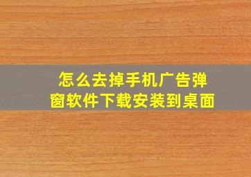 怎么去掉手机广告弹窗软件下载安装到桌面