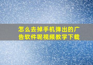 怎么去掉手机弹出的广告软件呢视频教学下载