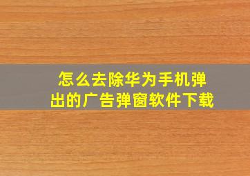 怎么去除华为手机弹出的广告弹窗软件下载