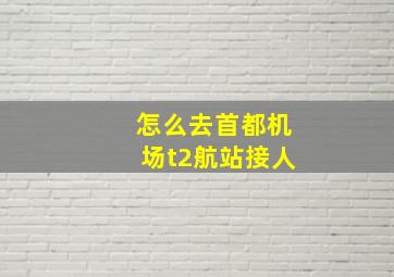 怎么去首都机场t2航站接人