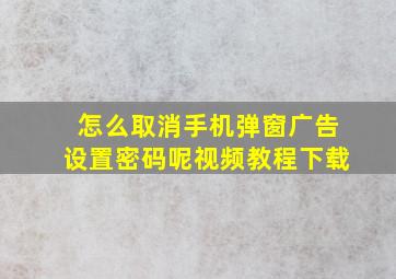 怎么取消手机弹窗广告设置密码呢视频教程下载