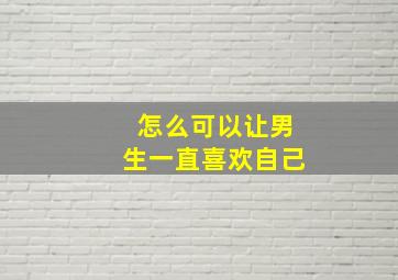 怎么可以让男生一直喜欢自己