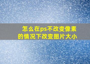 怎么在ps不改变像素的情况下改变图片大小