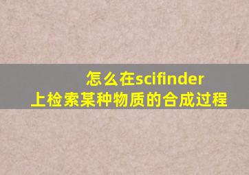 怎么在scifinder上检索某种物质的合成过程