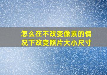 怎么在不改变像素的情况下改变照片大小尺寸