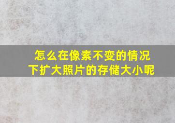 怎么在像素不变的情况下扩大照片的存储大小呢