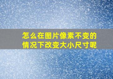 怎么在图片像素不变的情况下改变大小尺寸呢