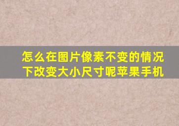 怎么在图片像素不变的情况下改变大小尺寸呢苹果手机